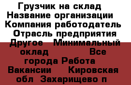 Грузчик на склад › Название организации ­ Компания-работодатель › Отрасль предприятия ­ Другое › Минимальный оклад ­ 14 000 - Все города Работа » Вакансии   . Кировская обл.,Захарищево п.